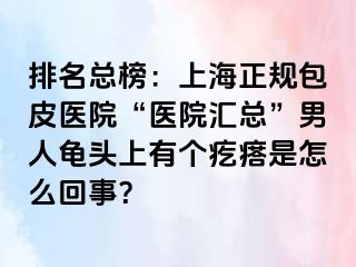 排名总榜：上海正规包皮医院“医院汇总”男人龟头上有个疙瘩是怎么回事？
