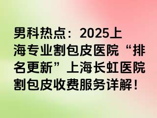 男科热点：2025上海专业割包皮医院“排名更新”上海长虹医院割包皮收费服务详解！