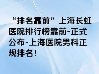 “排名靠前”上海长虹医院排行榜靠前-正式公布-上海医院男科正规排名！