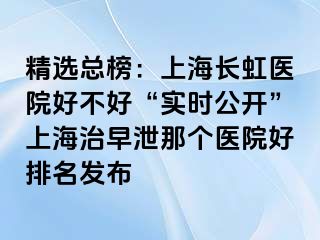 精选总榜：上海长虹医院好不好“实时公开”上海治早泄那个医院好排名发布