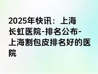 2025年快讯：上海长虹医院-排名公布-上海割包皮排名好的医院