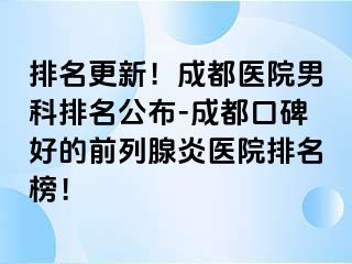 排名更新！成都医院男科排名公布-成都口碑好的前列腺炎医院排名榜！