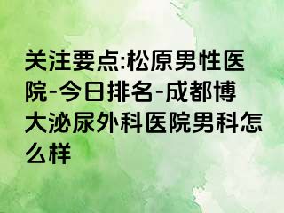 关注要点:松原男性医院-今日排名-成都博大泌尿外科医院男科怎么样