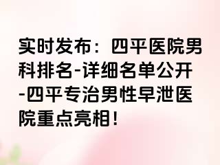 实时发布：四平医院男科排名-详细名单公开-四平专治男性早泄医院重点亮相！