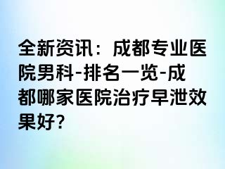 全新资讯：成都专业医院男科-排名一览-成都哪家医院治疗早泄效果好?