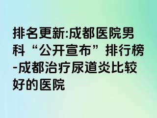 排名更新:成都医院男科“公开宣布”排行榜-成都治疗尿道炎比较好的医院