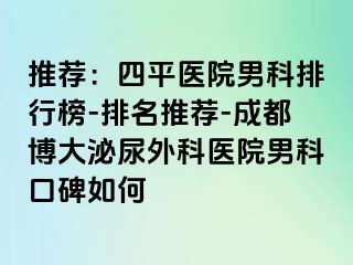 推荐：四平医院男科排行榜-排名推荐-成都博大泌尿外科医院男科口碑如何