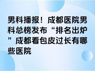男科播报！成都医院男科总榜发布“排名出炉”成都看包皮过长有哪些医院