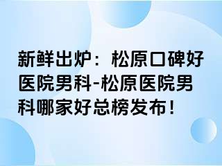 新鲜出炉：松原口碑好医院男科-松原医院男科哪家好总榜发布！