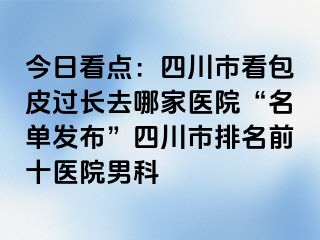 今日看点：四川市看包皮过长去哪家医院“名单发布”四川市排名前十医院男科