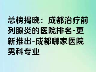 总榜揭晓：成都治疗前列腺炎的医院排名-更新推出-成都哪家医院男科专业