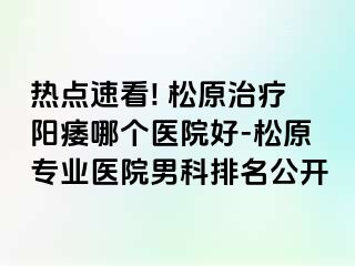 热点速看! 松原治疗阳痿哪个医院好-松原专业医院男科排名公开