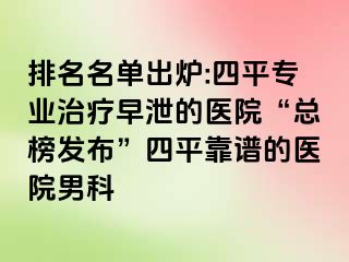 排名名单出炉:四平专业治疗早泄的医院“总榜发布”四平靠谱的医院男科