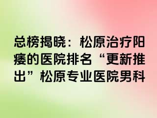 总榜揭晓：松原治疗阳痿的医院排名“更新推出”松原专业医院男科