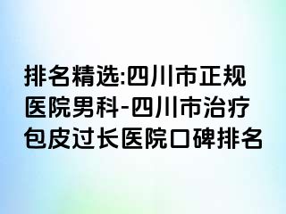 排名精选:四川市正规医院男科-四川市治疗包皮过长医院口碑排名