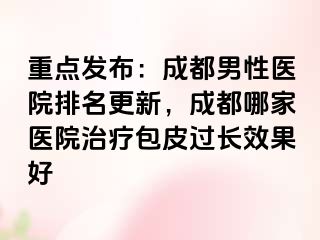 重点发布：成都男性医院排名更新，成都哪家医院治疗包皮过长效果好