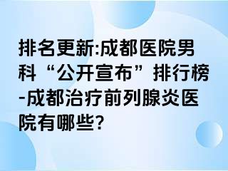 排名更新:成都医院男科“公开宣布”排行榜-成都治疗前列腺炎医院有哪些?