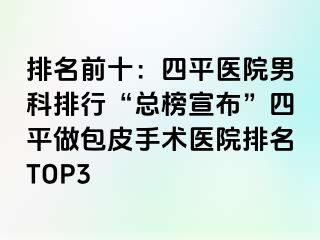 排名前十：四平医院男科排行“总榜宣布”四平做包皮手术医院排名TOP3