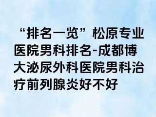 “排名一览”松原专业医院男科排名-成都博大泌尿外科医院男科治疗前列腺炎好不好
