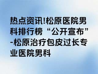 热点资讯!松原医院男科排行榜“公开宣布”-松原治疗包皮过长专业医院男科