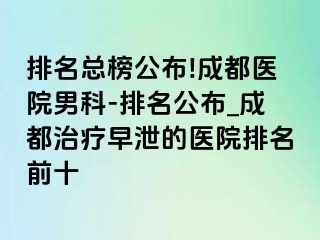 排名总榜公布!成都医院男科-排名公布_成都治疗早泄的医院排名前十