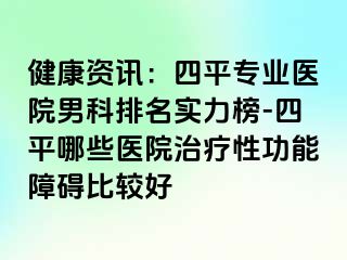 健康资讯：四平专业医院男科排名实力榜-四平哪些医院治疗性功能障碍比较好
