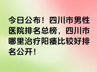 今日公布！四川市男性医院排名总榜，四川市哪里治疗阳痿比较好排名公开！