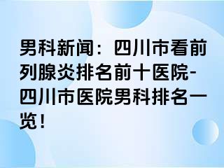 男科新闻：四川市看前列腺炎排名前十医院-四川市医院男科排名一览！