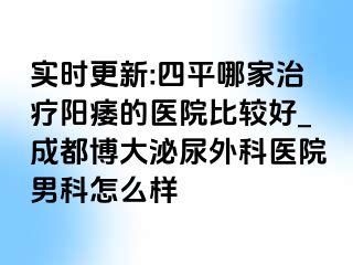 实时更新:四平哪家治疗阳痿的医院比较好_成都博大泌尿外科医院男科怎么样