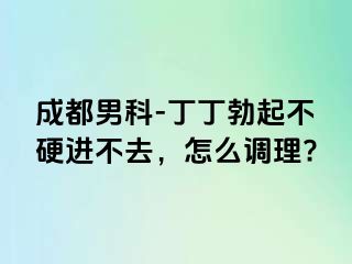 成都男科-丁丁勃起不硬进不去，怎么调理?
