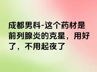 成都男科-这个药材是前列腺炎的克星，用好了，不用起夜了