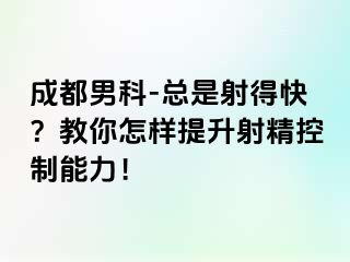 成都男科-总是射得快？教你怎样提升射精控制能力！