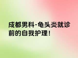 成都男科-龟头炎就诊前的自我护理！