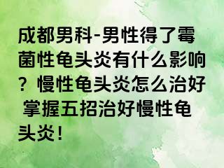成都男科-男性得了霉菌性龟头炎有什么影响？慢性龟头炎怎么治好 掌握五招治好慢性龟头炎！