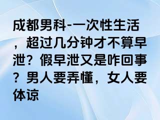 成都男科-一次性生活，超过几分钟才不算早泄？假早泄又是咋回事？男人要弄懂，女人要体谅