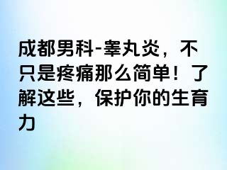 成都男科-睾丸炎，不只是疼痛那么简单！了解这些，保护你的生育力
