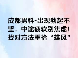 成都男科-出现勃起不坚，中途疲软别焦虑！找对方法重拾“雄风”