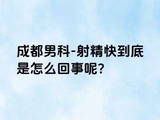 成都男科-射精快到底是怎么回事呢？