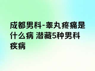 成都男科-睾丸疼痛是什么病 潜藏5种男科疾病