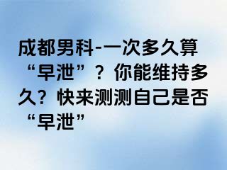成都男科-一次多久算“早泄”？你能维持多久？快来测测自己是否“早泄”