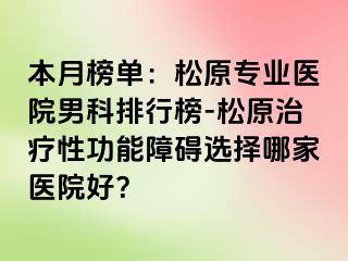 本月榜单：松原专业医院男科排行榜-松原治疗性功能障碍选择哪家医院好？