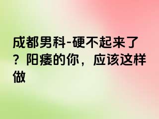 成都男科-硬不起来了？阳痿的你，应该这样做