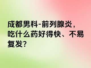 成都男科-前列腺炎，吃什么药好得快、不易复发？