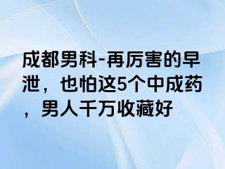 成都男科-再厉害的早泄，也怕这5个中成药，男人千万收藏好