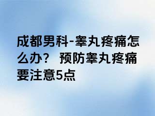 成都男科-睾丸疼痛怎么办？ 预防睾丸疼痛要注意5点
