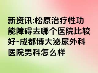 新资讯:松原治疗性功能障碍去哪个医院比较好-成都博大泌尿外科医院男科怎么样