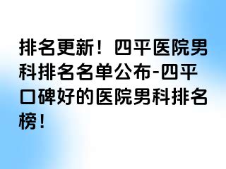 排名更新！四平医院男科排名名单公布-四平口碑好的医院男科排名榜！