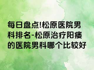 每日盘点!松原医院男科排名-松原治疗阳痿的医院男科哪个比较好
