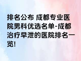 排名公布 成都专业医院男科优选名单-成都治疗早泄的医院排名一览!