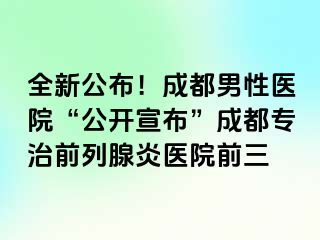 全新公布！成都男性医院“公开宣布”成都专治前列腺炎医院前三